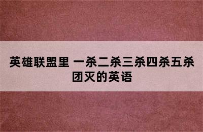 英雄联盟里 一杀二杀三杀四杀五杀团灭的英语